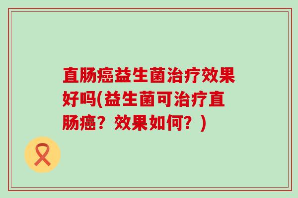 直肠癌益生菌治疗效果好吗(益生菌可治疗直肠癌？效果如何？)