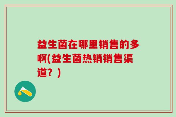 益生菌在哪里销售的多啊(益生菌热销销售渠道？)