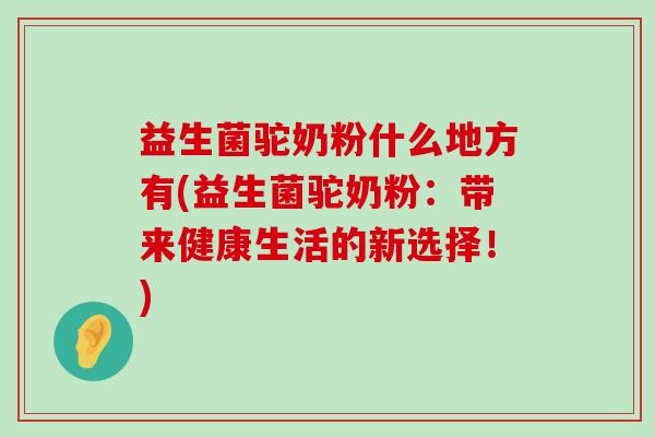 益生菌驼奶粉什么地方有(益生菌驼奶粉：带来健康生活的新选择！)