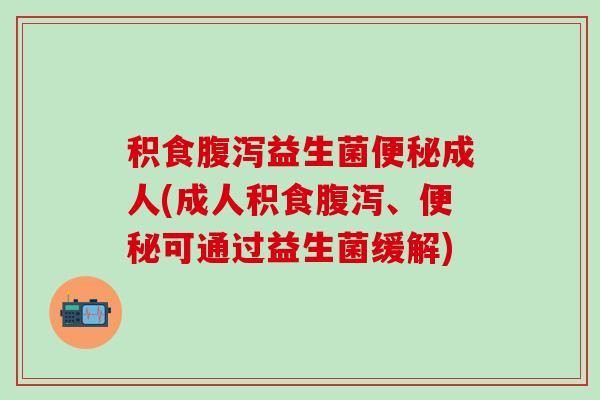 积食腹泻益生菌便秘成人(成人积食腹泻、便秘可通过益生菌缓解)