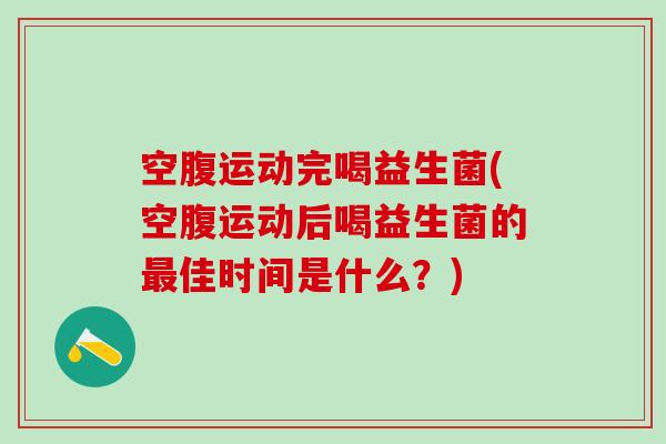 空腹运动完喝益生菌(空腹运动后喝益生菌的最佳时间是什么？)