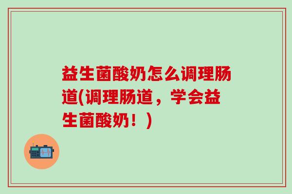 益生菌酸奶怎么调理肠道(调理肠道，学会益生菌酸奶！)