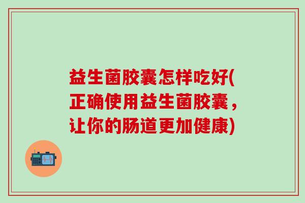 益生菌胶囊怎样吃好(正确使用益生菌胶囊,让你的肠道更加健康) 益生菌胶囊怎样吃好(正确使用益生菌胶囊,让你的肠道更加健康)