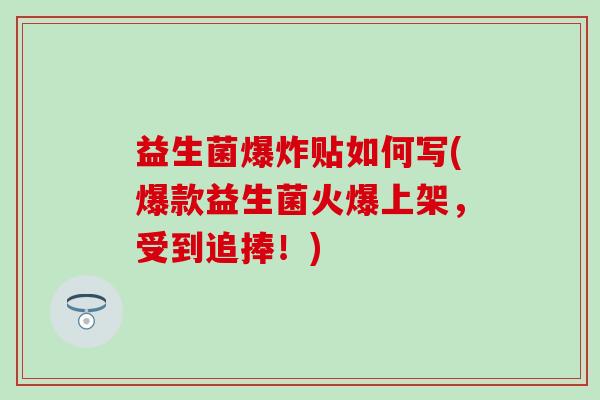 益生菌爆炸贴如何写(爆款益生菌火爆上架，受到追捧！)