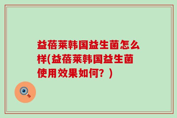 益蓓莱韩国益生菌怎么样(益蓓莱韩国益生菌使用效果如何？)