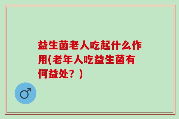 益生菌老人吃起什么作用(老年人吃益生菌有何益处？)