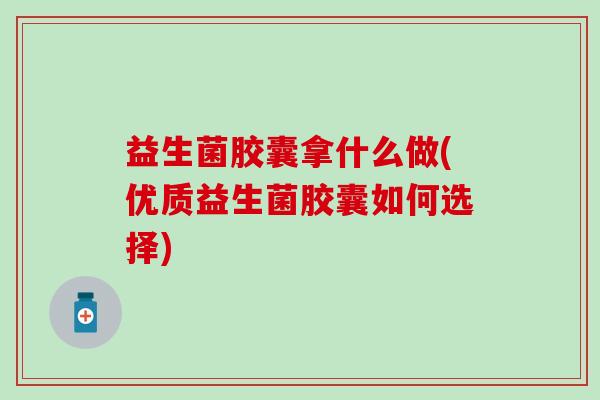 益生菌胶囊拿什么做(优质益生菌胶囊如何选择)