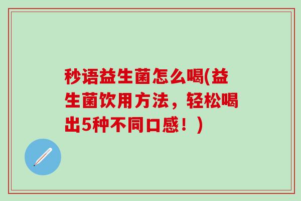 秒语益生菌怎么喝(益生菌饮用方法，轻松喝出5种不同口感！)