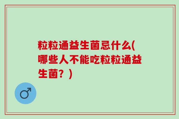 粒粒通益生菌忌什么(哪些人不能吃粒粒通益生菌？)