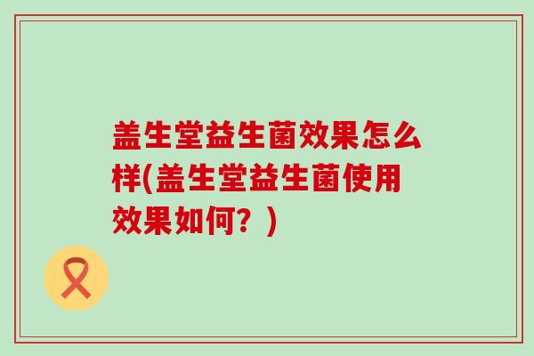 盖生堂益生菌效果怎么样(盖生堂益生菌使用效果如何?) 盖生堂益生菌效果怎么样(盖生堂益生菌使用效果如何?)
