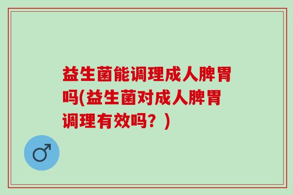 益生菌能调理成人脾胃吗(益生菌对成人脾胃调理有效吗？)