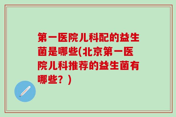 第一医院儿科配的益生菌是哪些(北京第一医院儿科推荐的益生菌有哪些？)