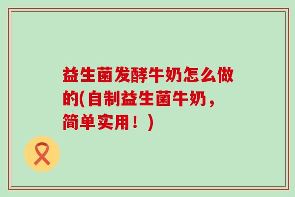益生菌发酵牛奶怎么做的(自制益生菌牛奶，简单实用！)
