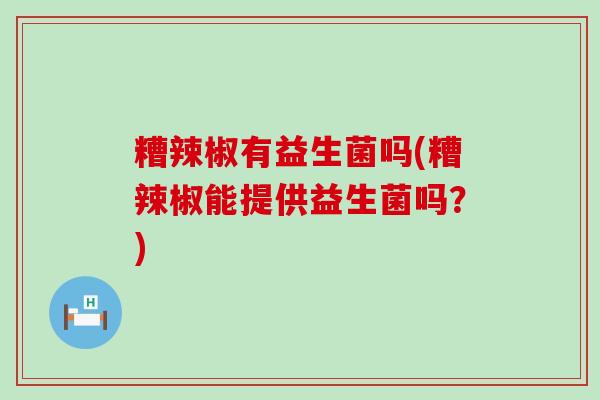 糟辣椒有益生菌吗(糟辣椒能提供益生菌吗？)