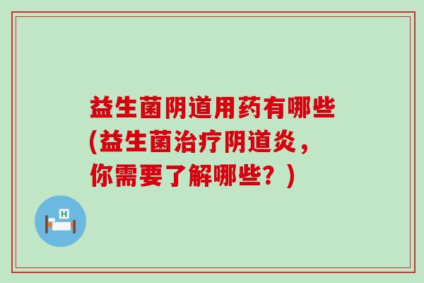 益生菌用药有哪些(益生菌炎,你需要了解哪些?) 益生菌用药有哪些(益生菌炎,你需要了解哪些?)