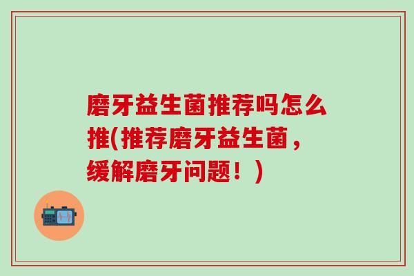 磨牙益生菌推荐吗怎么推(推荐磨牙益生菌，缓解磨牙问题！)