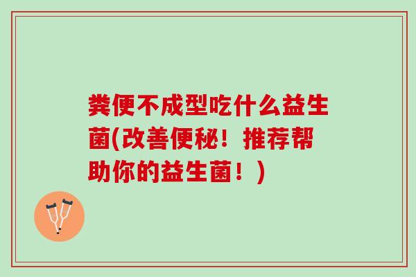 粪便不成型吃什么益生菌(改善便秘！推荐帮助你的益生菌！)