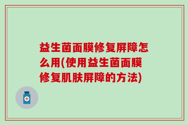 益生菌面膜修复屏障怎么用(使用益生菌面膜修复肌肤屏障的方法)