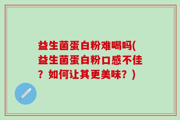 益生菌蛋白粉难喝吗(益生菌蛋白粉口感不佳？如何让其更美味？)