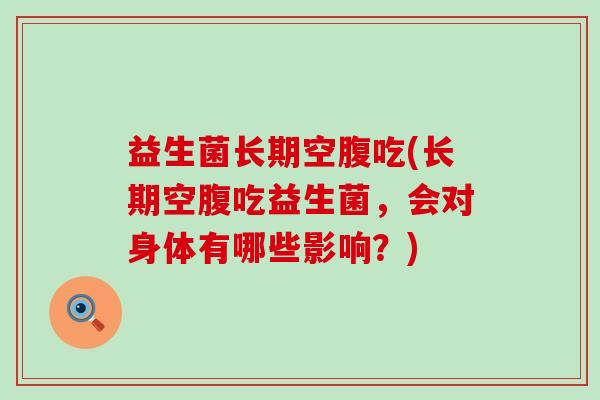 益生菌长期空腹吃(长期空腹吃益生菌，会对身体有哪些影响？)