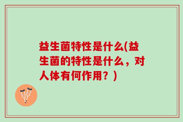 益生菌特性是什么(益生菌的特性是什么，对人体有何作用？)