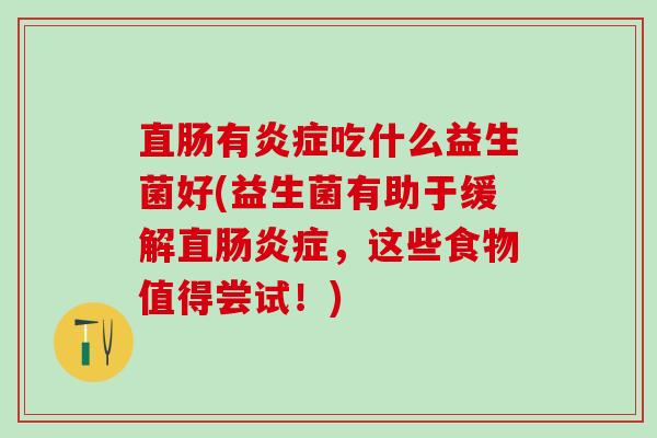 直肠有炎症吃什么益生菌好(益生菌有助于缓解直肠炎症，这些食物值得尝试！)