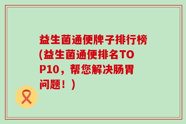 益生菌通便牌子排行榜(益生菌通便排名TOP10，帮您解决肠胃问题！)