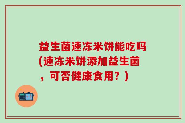 益生菌速冻米饼能吃吗(速冻米饼添加益生菌，可否健康食用？)