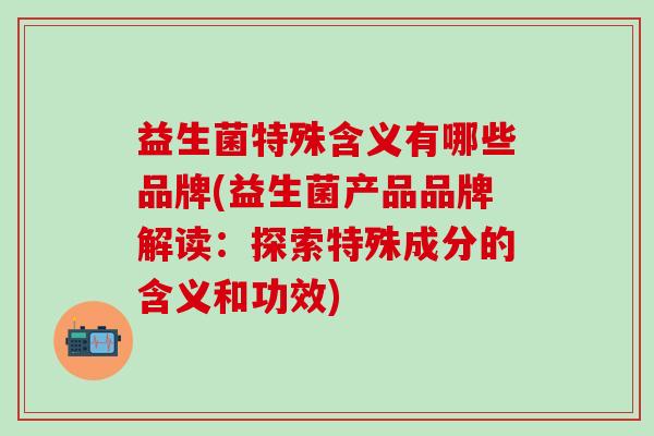 益生菌特殊含义有哪些品牌(益生菌产品品牌解读：探索特殊成分的含义和功效)