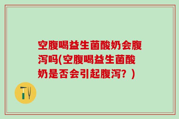 空腹喝益生菌酸奶会腹泻吗(空腹喝益生菌酸奶是否会引起腹泻？)