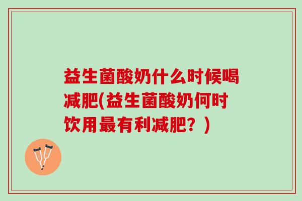 益生菌酸奶什么时候喝减肥(益生菌酸奶何时饮用最有利减肥？)