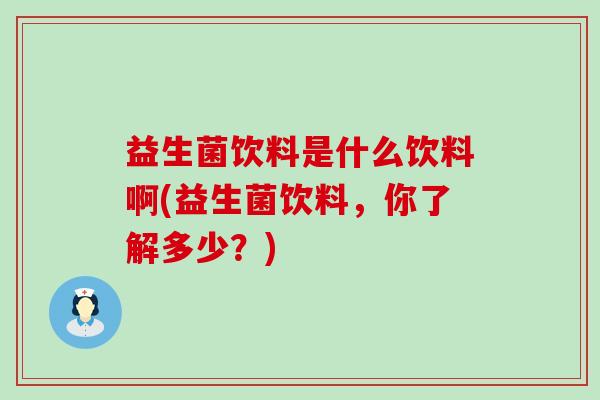益生菌饮料是什么饮料啊(益生菌饮料，你了解多少？)