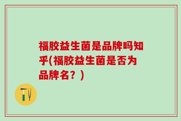 福胶益生菌是品牌吗知乎(福胶益生菌是否为品牌名？)