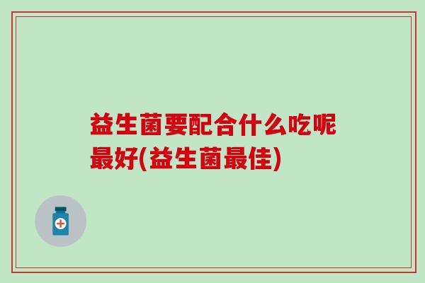 益生菌要配合什么吃呢最好(益生菌最佳)