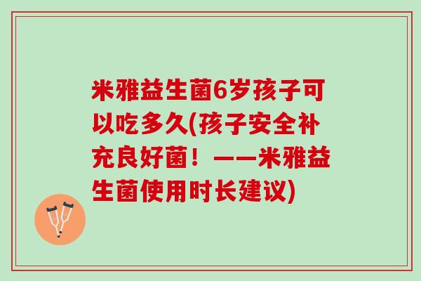 米雅益生菌6岁孩子可以吃多久(孩子安全补充良好菌！——米雅益生菌使用时长建议)