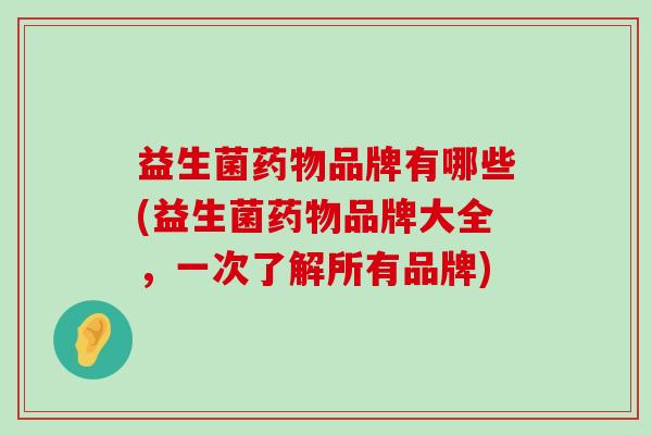益生菌品牌有哪些(益生菌品牌大全，一次了解所有品牌)