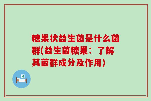 糖果状益生菌是什么菌群(益生菌糖果：了解其菌群成分及作用)