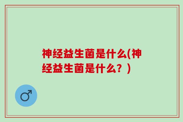 神经益生菌是什么(神经益生菌是什么？)