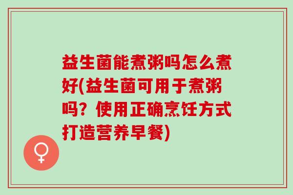 益生菌能煮粥吗怎么煮好(益生菌可用于煮粥吗？使用正确烹饪方式打造营养早餐)