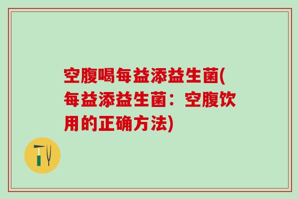空腹喝每益添益生菌(每益添益生菌：空腹饮用的正确方法)