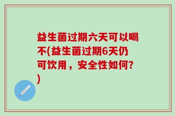 益生菌过期六天可以喝不(益生菌过期6天仍可饮用，安全性如何？)