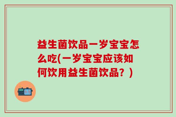 益生菌饮品一岁宝宝怎么吃(一岁宝宝应该如何饮用益生菌饮品？)
