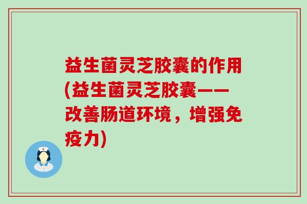 益生菌灵芝胶囊的作用(益生菌灵芝胶囊——改善肠道环境，增强免疫力)