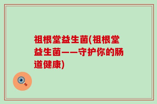 祖根堂益生菌(祖根堂益生菌——守护你的肠道健康)