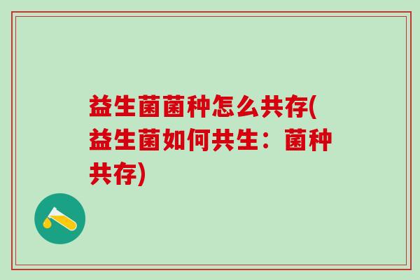 益生菌菌种怎么共存(益生菌如何共生：菌种共存)