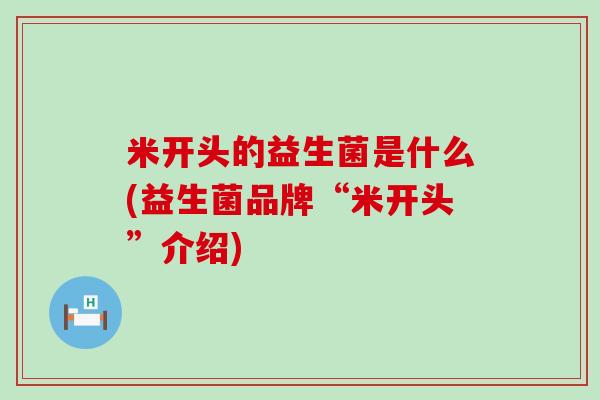 米开头的益生菌是什么(益生菌品牌“米开头”介绍)