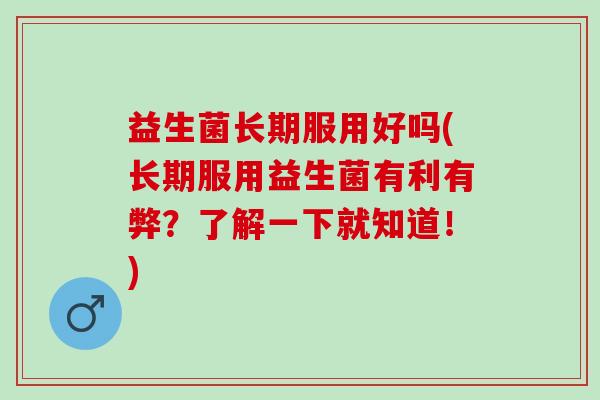 益生菌长期服用好吗(长期服用益生菌有利有弊?了解一下就知道!) 益生菌长期服用好吗(长期服用益生菌有利有弊?了解一下就知道!)