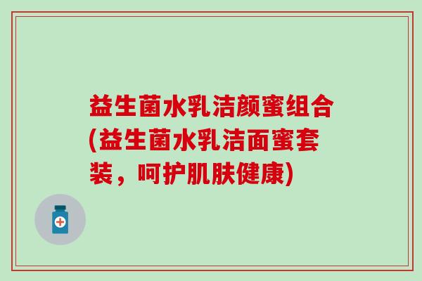 益生菌水乳洁颜蜜组合(益生菌水乳洁面蜜套装，呵护肌肤健康)