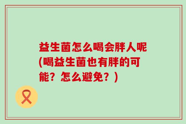 益生菌怎么喝会胖人呢(喝益生菌也有胖的可能？怎么避免？)