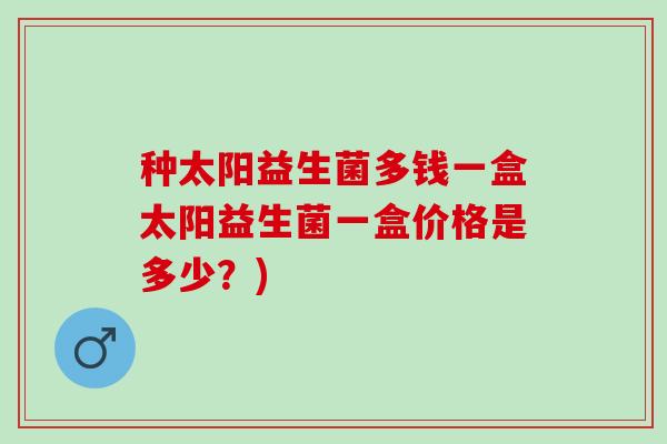 种太阳益生菌多钱一盒太阳益生菌一盒价格是多少？)